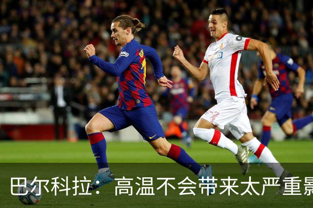 巴尔科拉：高温不会带来太严重影响，德尚让我注意和姆巴佩换位