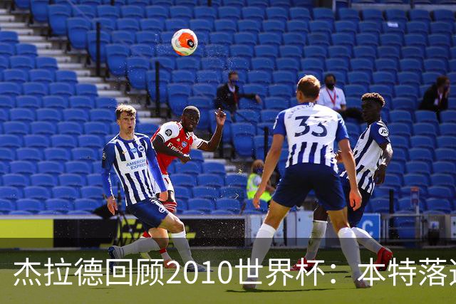 杰拉德回顾2010世界杯：本特落选+费迪南德缺阵，对我们影响很大