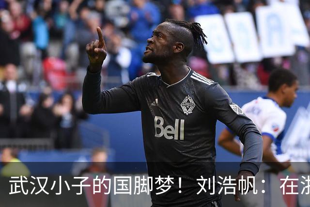 武汉小子的国脚梦！刘浩帆：在浙里成长 在浙里扎根