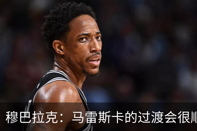 穆巴拉克：马雷斯卡的过渡会很顺利 他的到来将是一笔宝贵的财富
