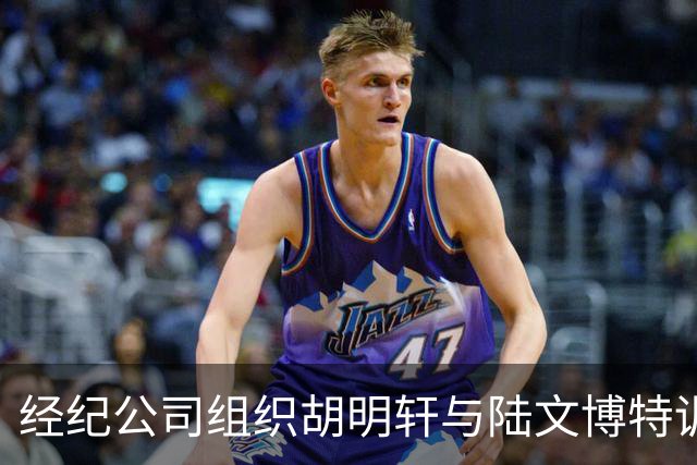 经纪公司组织胡明轩与陆文博特训，强度极大，强化运球和投篮！