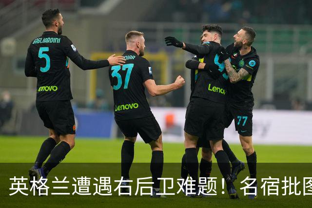 英格兰遭遇右后卫难题！名宿批图赫尔：不带阿诺德是个错误