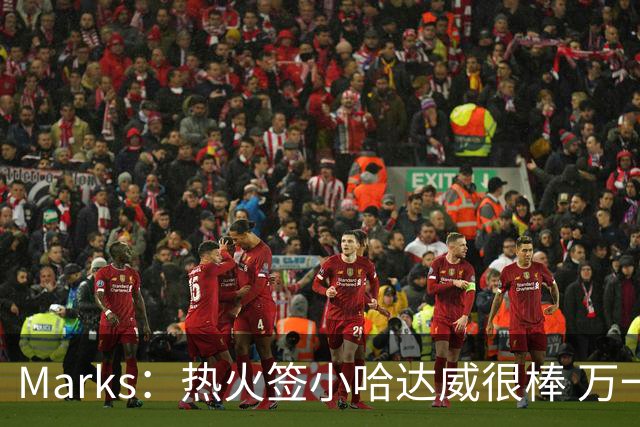 Marks：热火签小哈达威很棒 万一詹姆斯说给我600万我想回迈阿密